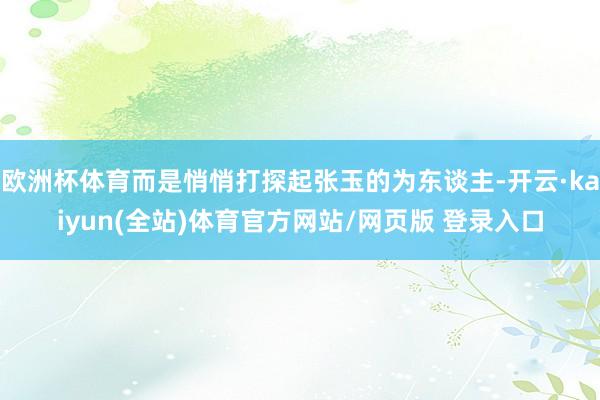 欧洲杯体育而是悄悄打探起张玉的为东谈主-开云·kaiyun(全站)体育官方网站/网页版 登录入口