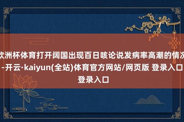 欧洲杯体育打开阔国出现百日咳论说发病率高潮的情况-开云·kaiyun(全站)体育官方网站/网页版 登录入口