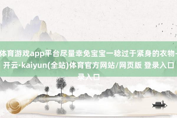 体育游戏app平台尽量幸免宝宝一稔过于紧身的衣物-开云·kaiyun(全站)体育官方网站/网页版 登录入口