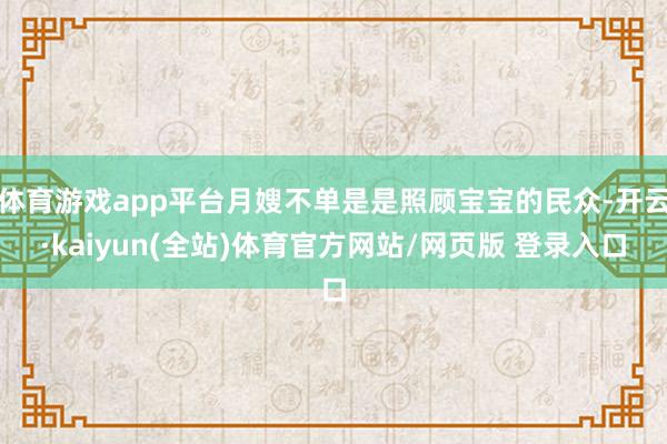 体育游戏app平台月嫂不单是是照顾宝宝的民众-开云·kaiyun(全站)体育官方网站/网页版 登录入口