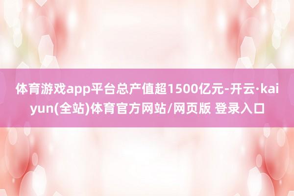 体育游戏app平台总产值超1500亿元-开云·kaiyun(全站)体育官方网站/网页版 登录入口