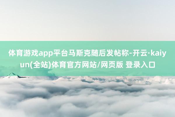 体育游戏app平台　　马斯克随后发帖称-开云·kaiyun(全站)体育官方网站/网页版 登录入口
