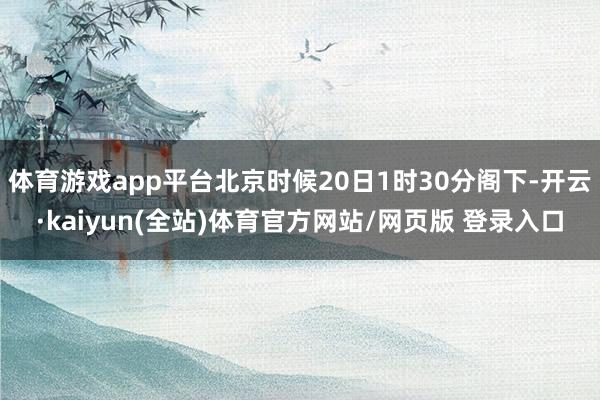 体育游戏app平台北京时候20日1时30分阁下-开云·kaiyun(全站)体育官方网站/网页版 登录入口