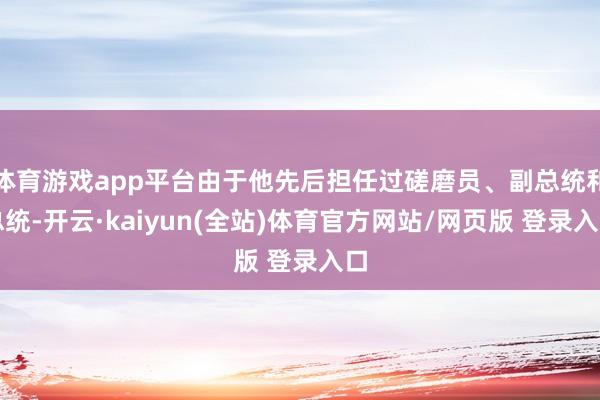 体育游戏app平台由于他先后担任过磋磨员、副总统和总统-开云·kaiyun(全站)体育官方网站/网页版 登录入口