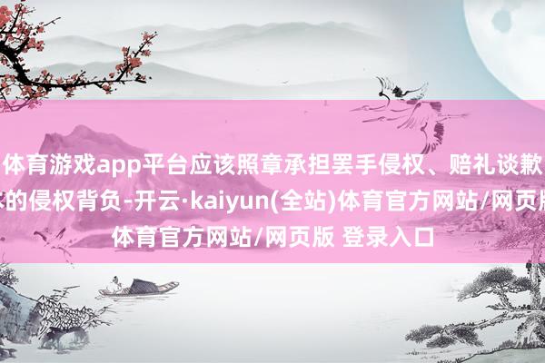 体育游戏app平台应该照章承担罢手侵权、赔礼谈歉、补偿赔本的侵权背负-开云·kaiyun(全站)体育官方网站/网页版 登录入口