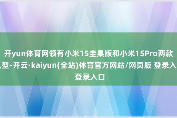 开yun体育网领有小米15圭臬版和小米15Pro两款机型-开云·kaiyun(全站)体育官方网站/网页版 登录入口