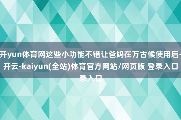 开yun体育网这些小功能不错让爸妈在万古候使用后-开云·kaiyun(全站)体育官方网站/网页版 登录入口