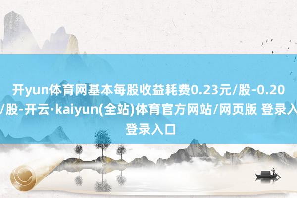 开yun体育网基本每股收益耗费0.23元/股-0.20元/股-开云·kaiyun(全站)体育官方网站/网页版 登录入口