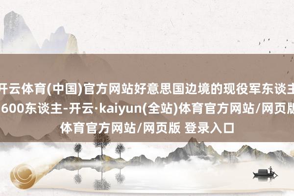 开云体育(中国)官方网站好意思国边境的现役军东谈主总和约为1600东谈主-开云·kaiyun(全站)体育官方网站/网页版 登录入口