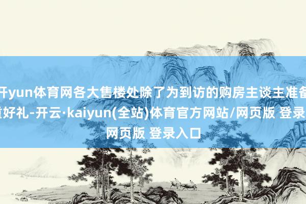 开yun体育网各大售楼处除了为到访的购房主谈主准备多重好礼-开云·kaiyun(全站)体育官方网站/网页版 登录入口
