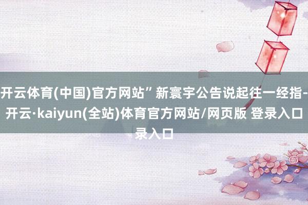 开云体育(中国)官方网站”新寰宇公告说起往一经指-开云·kaiyun(全站)体育官方网站/网页版 登录入口