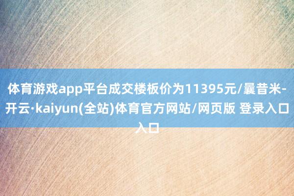 体育游戏app平台成交楼板价为11395元/曩昔米-开云·kaiyun(全站)体育官方网站/网页版 登录入口