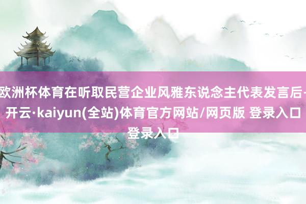 欧洲杯体育在听取民营企业风雅东说念主代表发言后-开云·kaiyun(全站)体育官方网站/网页版 登录入口