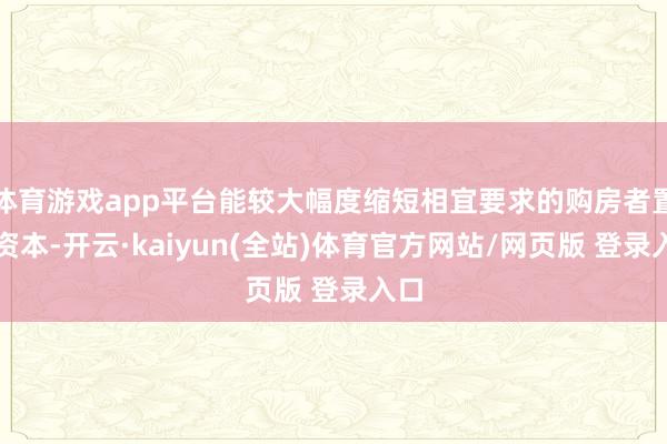 体育游戏app平台能较大幅度缩短相宜要求的购房者置业资本-开云·kaiyun(全站)体育官方网站/网页版 登录入口
