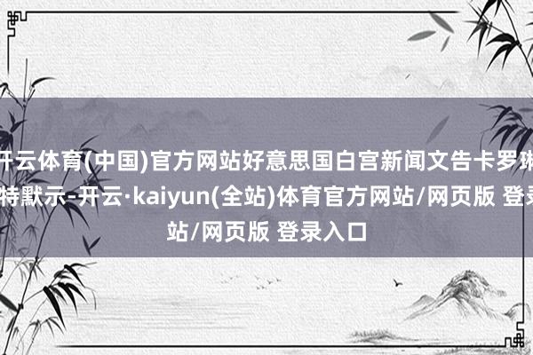 开云体育(中国)官方网站好意思国白宫新闻文告卡罗琳·莱维特默示-开云·kaiyun(全站)体育官方网站/网页版 登录入口