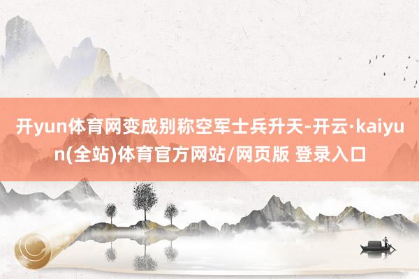 开yun体育网变成别称空军士兵升天-开云·kaiyun(全站)体育官方网站/网页版 登录入口