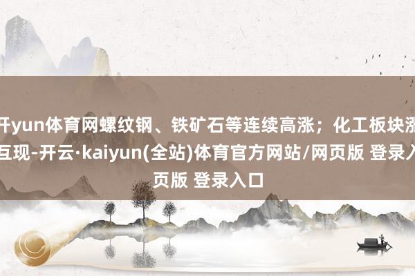 开yun体育网螺纹钢、铁矿石等连续高涨；化工板块涨跌互现-开云·kaiyun(全站)体育官方网站/网页版 登录入口
