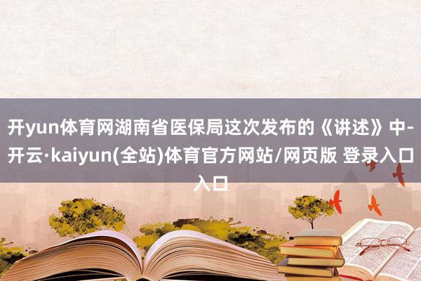 开yun体育网　　湖南省医保局这次发布的《讲述》中-开云·kaiyun(全站)体育官方网站/网页版 登录入口