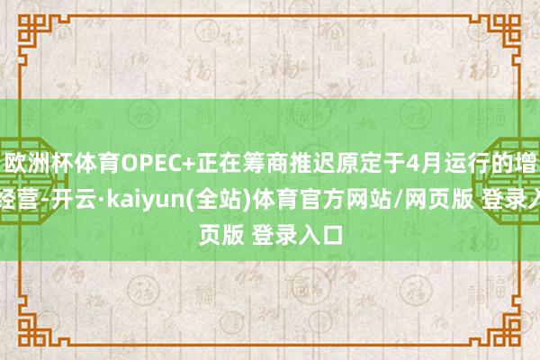 欧洲杯体育OPEC+正在筹商推迟原定于4月运行的增产经营-开云·kaiyun(全站)体育官方网站/网页版 登录入口