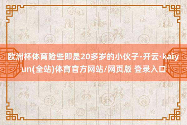 欧洲杯体育险些即是20多岁的小伙子-开云·kaiyun(全站)体育官方网站/网页版 登录入口