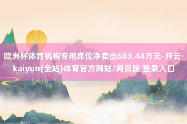 欧洲杯体育机构专用席位净卖出683.44万元-开云·kaiyun(全站)体育官方网站/网页版 登录入口