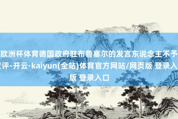欧洲杯体育　　德国政府驻布鲁塞尔的发言东说念主不予置评-开云·kaiyun(全站)体育官方网站/网页版 登录入口