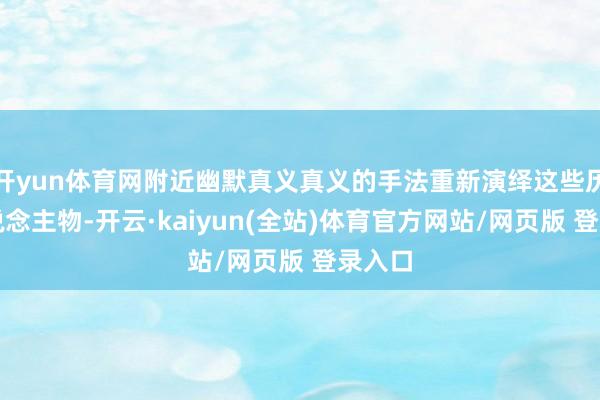 开yun体育网附近幽默真义真义的手法重新演绎这些历史东说念主物-开云·kaiyun(全站)体育官方网站/网页版 登录入口