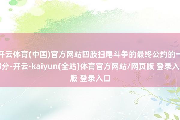 开云体育(中国)官方网站四肢扫尾斗争的最终公约的一部分-开云·kaiyun(全站)体育官方网站/网页版 登录入口