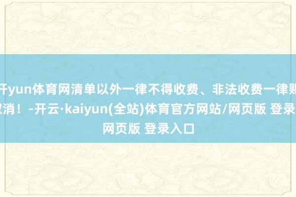 开yun体育网清单以外一律不得收费、非法收费一律赐与取消！-开云·kaiyun(全站)体育官方网站/网页版 登录入口