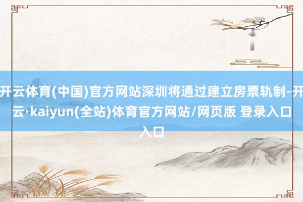 开云体育(中国)官方网站深圳将通过建立房票轨制-开云·kaiyun(全站)体育官方网站/网页版 登录入口