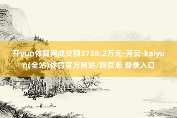 开yun体育网成交额3738.2万元-开云·kaiyun(全站)体育官方网站/网页版 登录入口