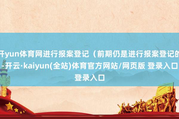 开yun体育网进行报案登记（前期仍是进行报案登记的-开云·kaiyun(全站)体育官方网站/网页版 登录入口