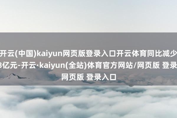 开云(中国)kaiyun网页版登录入口开云体育同比减少25.8亿元-开云·kaiyun(全站)体育官方网站/网页版 登录入口