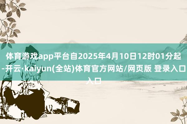 体育游戏app平台自2025年4月10日12时01分起-开云·kaiyun(全站)体育官方网站/网页版 登录入口