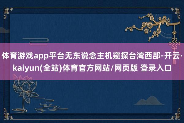 体育游戏app平台无东说念主机窥探台湾西部-开云·kaiyun(全站)体育官方网站/网页版 登录入口