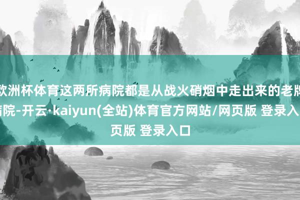 欧洲杯体育这两所病院都是从战火硝烟中走出来的老牌病院-开云·kaiyun(全站)体育官方网站/网页版 登录入口