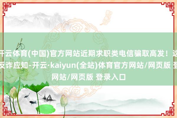 开云体育(中国)官方网站近期求职类电信骗取高发！这是一份反诈应知-开云·kaiyun(全站)体育官方网站/网页版 登录入口