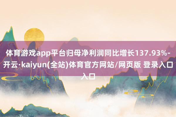 体育游戏app平台归母净利润同比增长137.93%-开云·kaiyun(全站)体育官方网站/网页版 登录入口