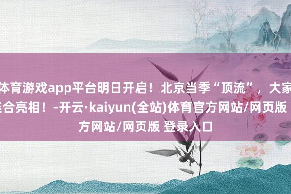 体育游戏app平台明日开启！北京当季“顶流”，大家千余种连合亮相！-开云·kaiyun(全站)体育官方网站/网页版 登录入口