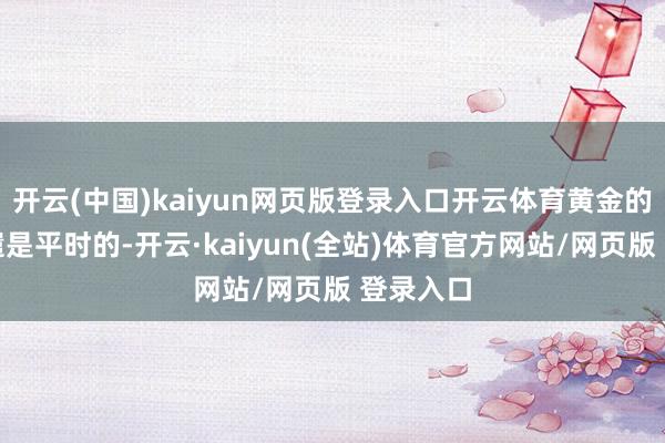 开云(中国)kaiyun网页版登录入口开云体育黄金的短期调遣是平时的-开云·kaiyun(全站)体育官方网站/网页版 登录入口