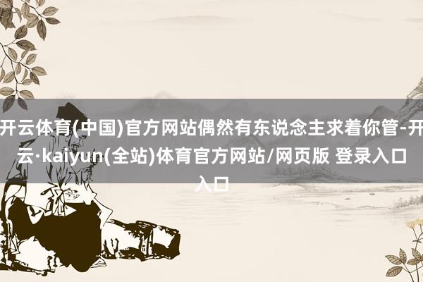 开云体育(中国)官方网站偶然有东说念主求着你管-开云·kaiyun(全站)体育官方网站/网页版 登录入口