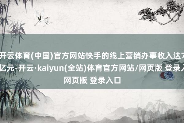 开云体育(中国)官方网站快手的线上营销办事收入达724亿元-开云·kaiyun(全站)体育官方网站/网页版 登录入口