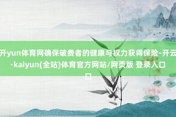 开yun体育网确保破费者的健康与权力获得保险-开云·kaiyun(全站)体育官方网站/网页版 登录入口