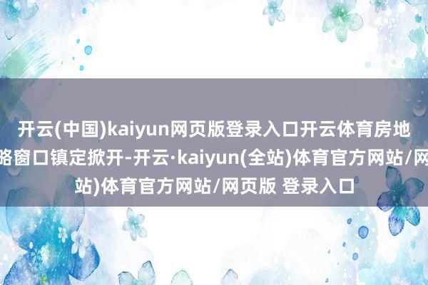 开云(中国)kaiyun网页版登录入口开云体育房地产行业增量策略窗口镇定掀开-开云·kaiyun(全站)体育官方网站/网页版 登录入口