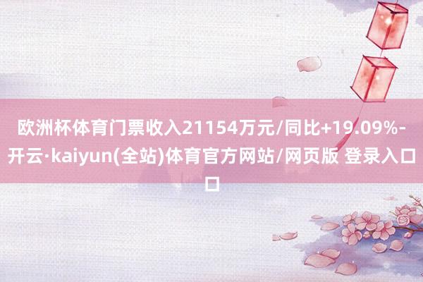 欧洲杯体育门票收入21154万元/同比+19.09%-开云·kaiyun(全站)体育官方网站/网页版 登录入口