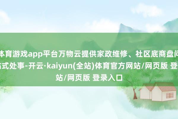 体育游戏app平台万物云提供家政维修、社区底商盘问等一站式处事-开云·kaiyun(全站)体育官方网站/网页版 登录入口