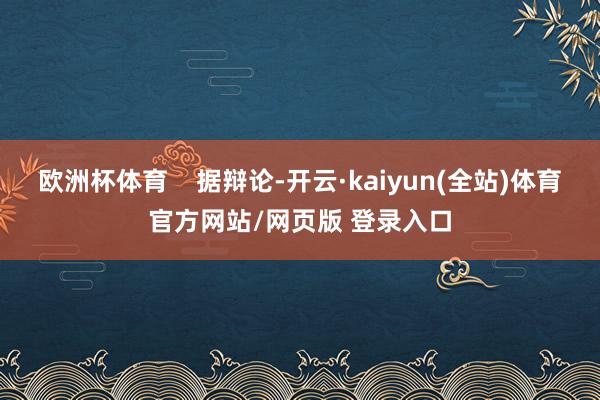 欧洲杯体育    据辩论-开云·kaiyun(全站)体育官方网站/网页版 登录入口