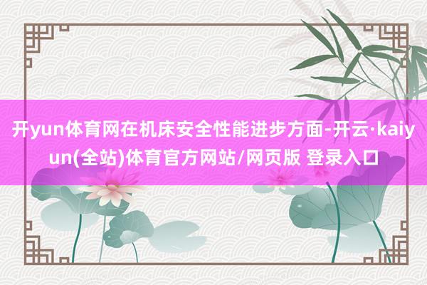 开yun体育网在机床安全性能进步方面-开云·kaiyun(全站)体育官方网站/网页版 登录入口