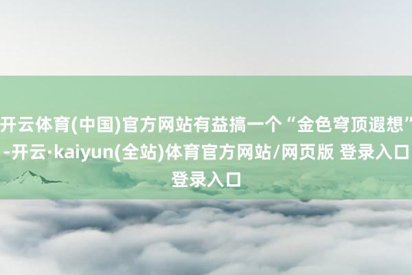 开云体育(中国)官方网站有益搞一个“金色穹顶遐想”-开云·kaiyun(全站)体育官方网站/网页版 登录入口