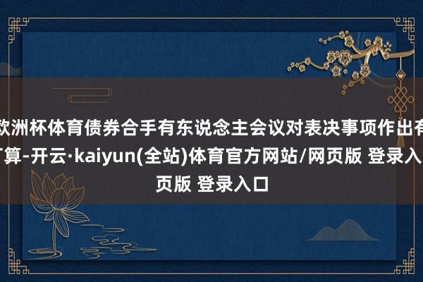 欧洲杯体育债券合手有东说念主会议对表决事项作出有打算-开云·kaiyun(全站)体育官方网站/网页版 登录入口